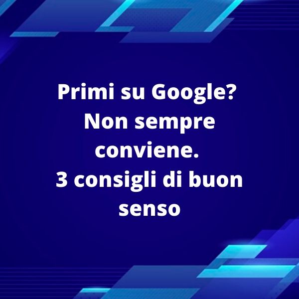 Primi su Google_Non sempre conviene.3 consigli di buon senso Primi su Google_Non sempre conviene.3 consigli di buon senso